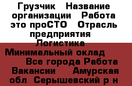 Грузчик › Название организации ­ Работа-это проСТО › Отрасль предприятия ­ Логистика › Минимальный оклад ­ 25 000 - Все города Работа » Вакансии   . Амурская обл.,Серышевский р-н